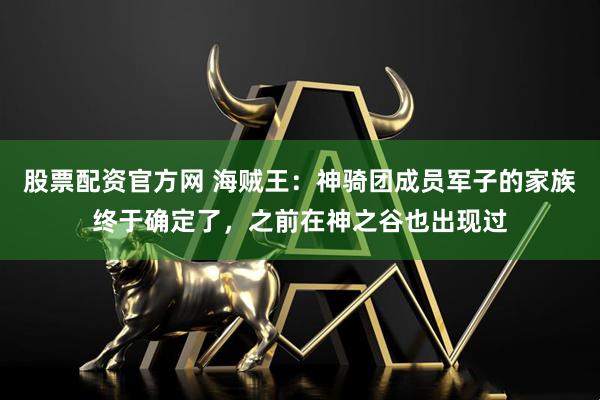 股票配资官方网 海贼王：神骑团成员军子的家族终于确定了，之前在神之谷也出现过