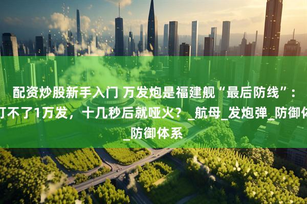 配资炒股新手入门 万发炮是福建舰“最后防线”：却打不了1万发，十几秒后就哑火？_航母_发炮弹_防御体系
