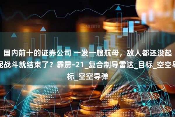 国内前十的证券公司 一发一艘航母，敌人都还没起飞呢战斗就结束了？霹雳-21_复合制导雷达_目标_空空导弹