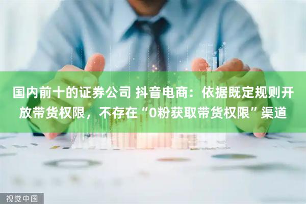 国内前十的证券公司 抖音电商：依据既定规则开放带货权限，不存在“0粉获取带货权限”渠道