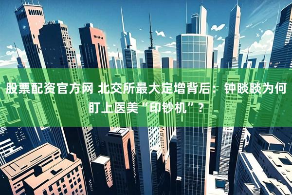 股票配资官方网 北交所最大定增背后：钟睒睒为何盯上医美“印钞机”？
