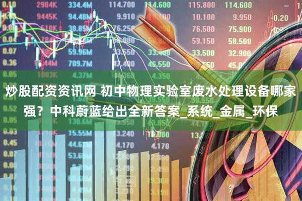 炒股配资资讯网 初中物理实验室废水处理设备哪家强？中科蔚蓝给出全新答案_系统_金属_环保