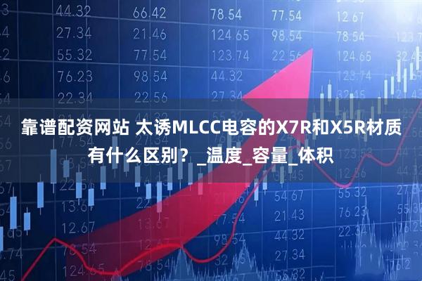 靠谱配资网站 太诱MLCC电容的X7R和X5R材质有什么区别？_温度_容量_体积