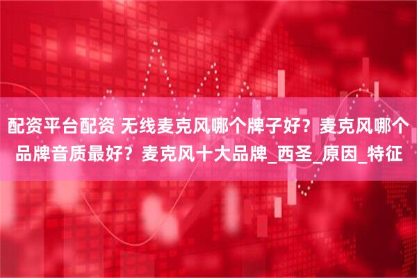 配资平台配资 无线麦克风哪个牌子好？麦克风哪个品牌音质最好？麦克风十大品牌_西圣_原因_特征