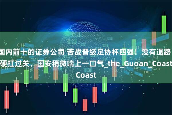 国内前十的证券公司 苦战晋级足协杯四强！没有退路、硬扛过关，国安稍微喘上一口气_the_Guoan_Coast