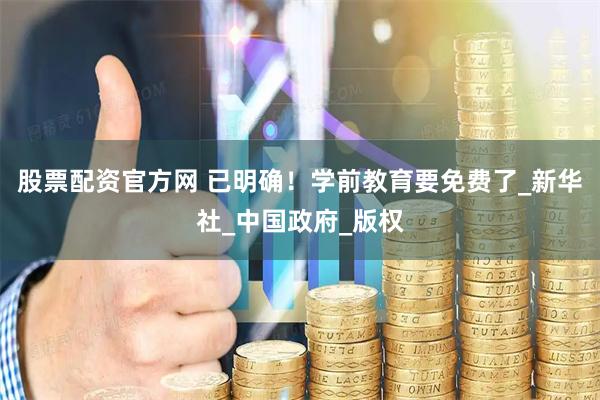 股票配资官方网 已明确！学前教育要免费了_新华社_中国政府_版权