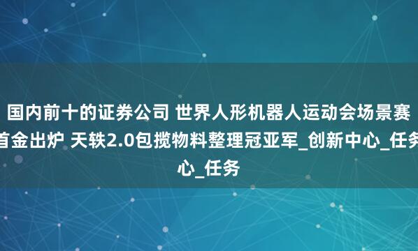 国内前十的证券公司 世界人形机器人运动会场景赛首金出炉 天轶2.0包揽物料整理冠亚军_创新中心_任务