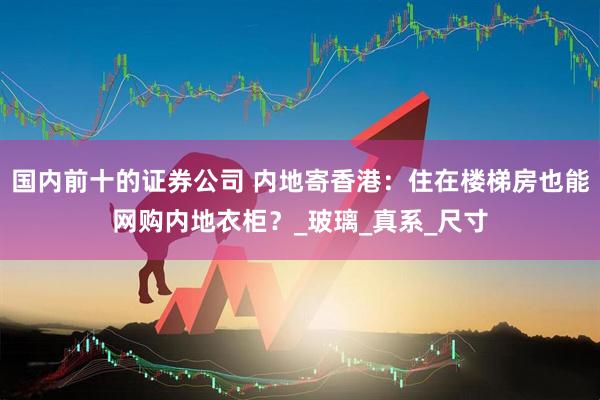 国内前十的证券公司 内地寄香港：住在楼梯房也能网购内地衣柜？_玻璃_真系_尺寸