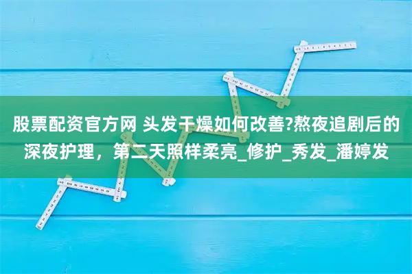 股票配资官方网 头发干燥如何改善?熬夜追剧后的深夜护理，第二天照样柔亮_修护_秀发_潘婷发