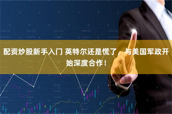 配资炒股新手入门 英特尔还是慌了，与美国军政开始深度合作！