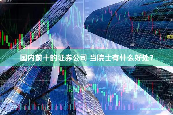 国内前十的证券公司 当院士有什么好处？