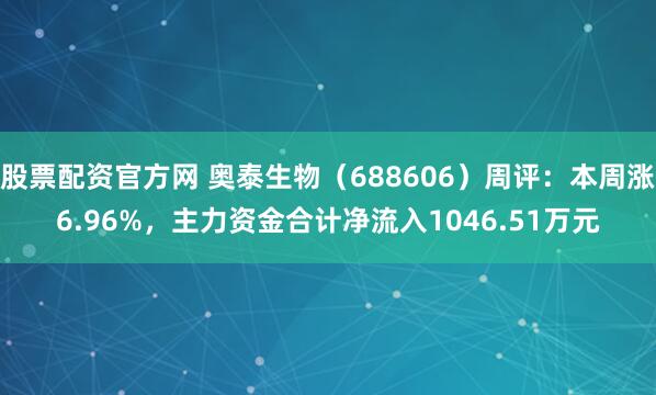 股票配资官方网 奥泰生物（688606）周评：本周涨6.96%，主力资金合计净流入1046.51万元