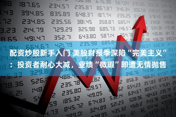 配资炒股新手入门 美股财报季深陷“完美主义”：投资者耐心大减，业绩“微瑕”即遭无情抛售