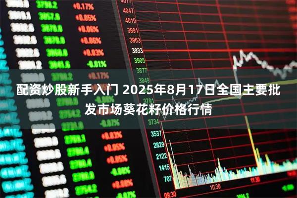 配资炒股新手入门 2025年8月17日全国主要批发市场葵花籽价格行情