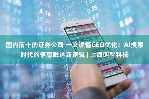 国内前十的证券公司 一文读懂GEO优化：AI搜索时代的信息触达新逻辑 | 上海叫醒科技