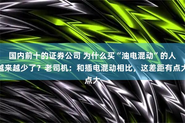 国内前十的证券公司 为什么买“油电混动”的人越来越少了？老司机：和插电混动相比，这差距有点大