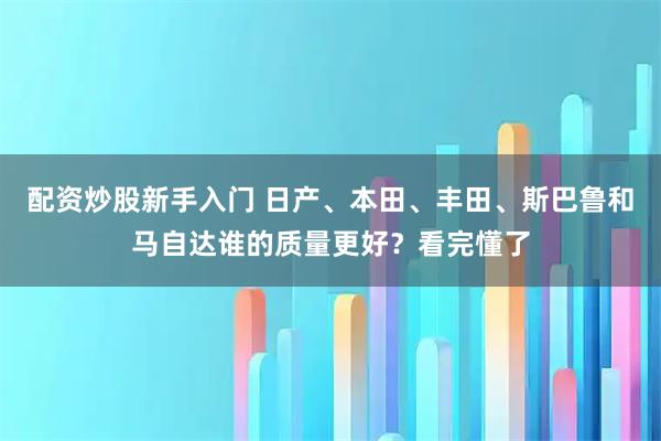 配资炒股新手入门 日产、本田、丰田、斯巴鲁和马自达谁的质量更好？看完懂了