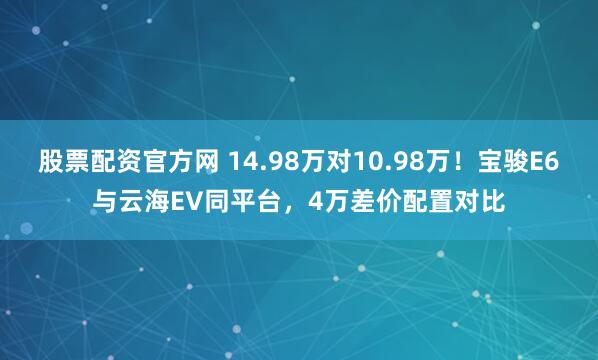 股票配资官方网 14.98万对10.98万！宝骏E6与云海EV同平台，4万差价配置对比