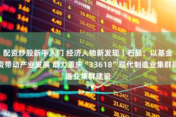 配资炒股新手入门 经济人物新发现丨石品：以基金投资带动产业发展 助力重庆“33618”现代制造业集群建设