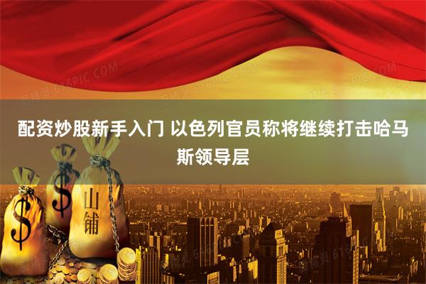 配资炒股新手入门 以色列官员称将继续打击哈马斯领导层