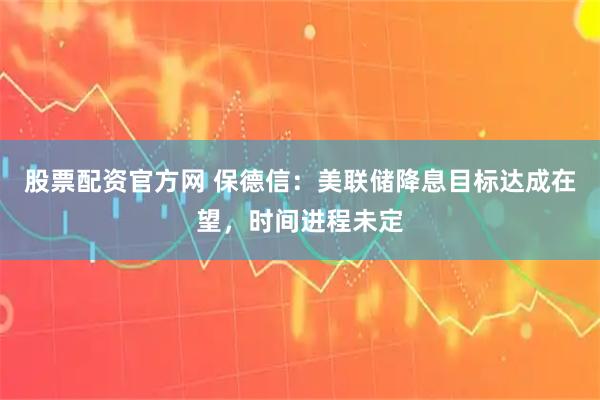 股票配资官方网 保德信：美联储降息目标达成在望，时间进程未定