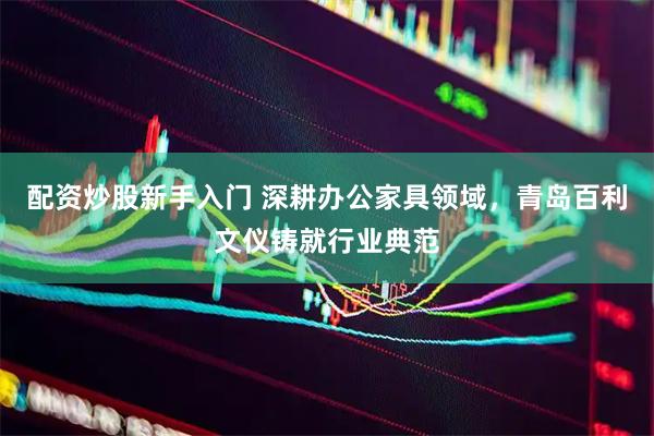 配资炒股新手入门 深耕办公家具领域，青岛百利文仪铸就行业典范