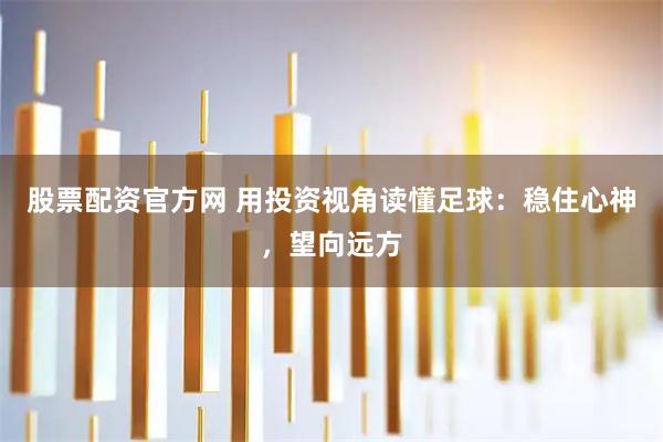 股票配资官方网 用投资视角读懂足球：稳住心神，望向远方