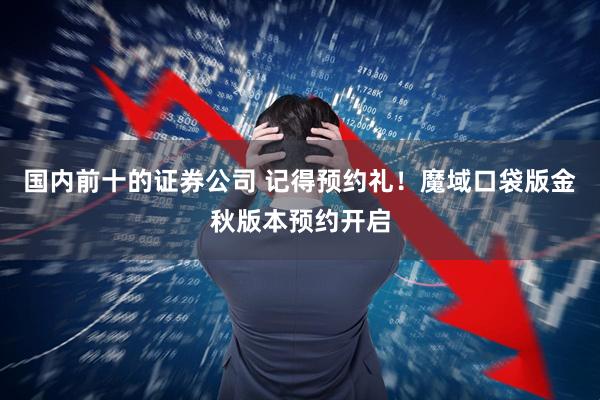 国内前十的证券公司 记得预约礼！魔域口袋版金秋版本预约开启