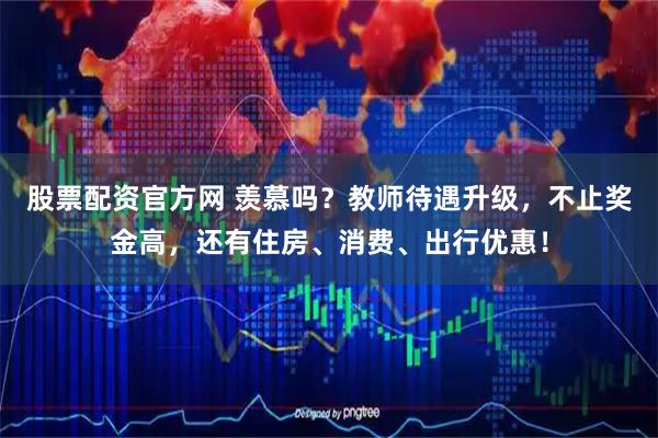 股票配资官方网 羡慕吗？教师待遇升级，不止奖金高，还有住房、消费、出行优惠！
