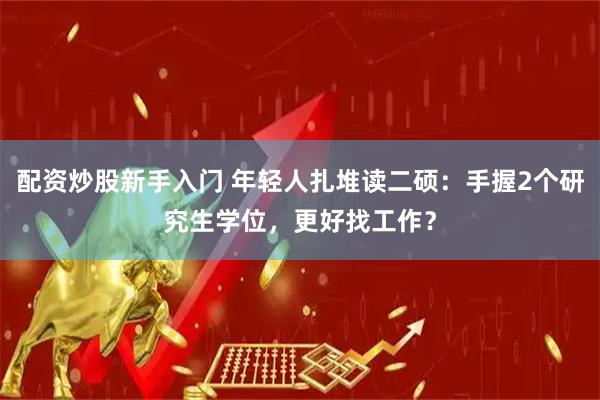 配资炒股新手入门 年轻人扎堆读二硕：手握2个研究生学位，更好找工作？