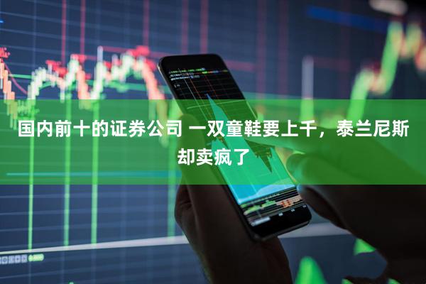国内前十的证券公司 一双童鞋要上千，泰兰尼斯却卖疯了