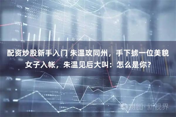 配资炒股新手入门 朱温攻同州，手下掳一位美貌女子入帐，朱温见后大叫：怎么是你？