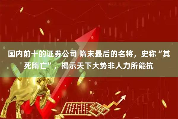 国内前十的证券公司 隋末最后的名将，史称“其死隋亡”，揭示天下大势非人力所能抗