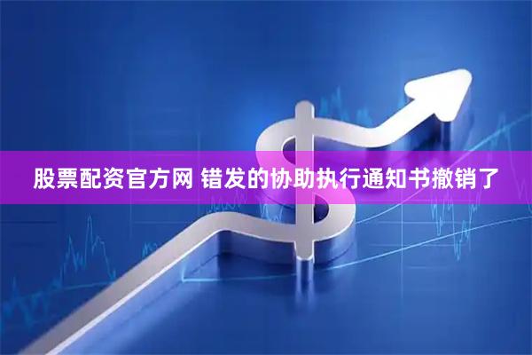 股票配资官方网 错发的协助执行通知书撤销了