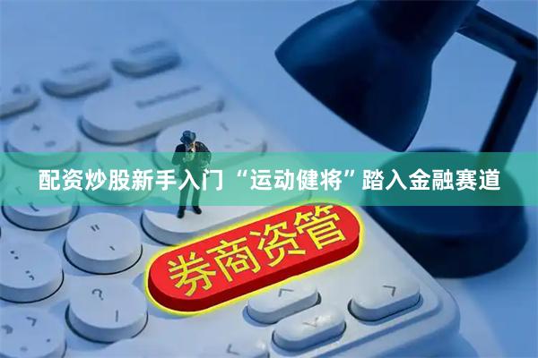 配资炒股新手入门 “运动健将”踏入金融赛道