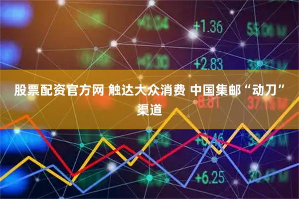 股票配资官方网 触达大众消费 中国集邮“动刀”渠道
