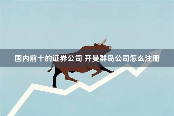 国内前十的证券公司 开曼群岛公司怎么注册