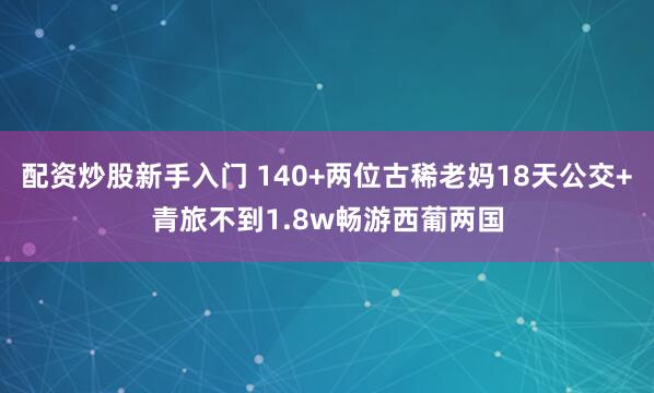 配资炒股新手入门 140+两位古稀老妈18天公交+青旅不到1.8w畅游西葡两国