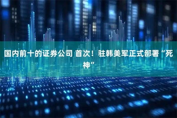 国内前十的证券公司 首次！驻韩美军正式部署“死神”