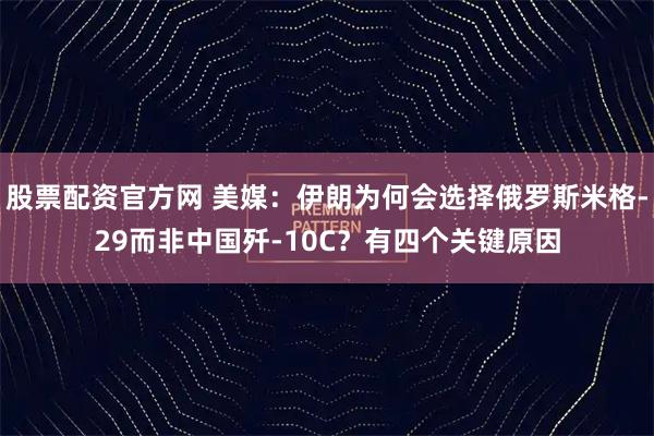 股票配资官方网 美媒：伊朗为何会选择俄罗斯米格-29而非中国歼-10C？有四个关键原因