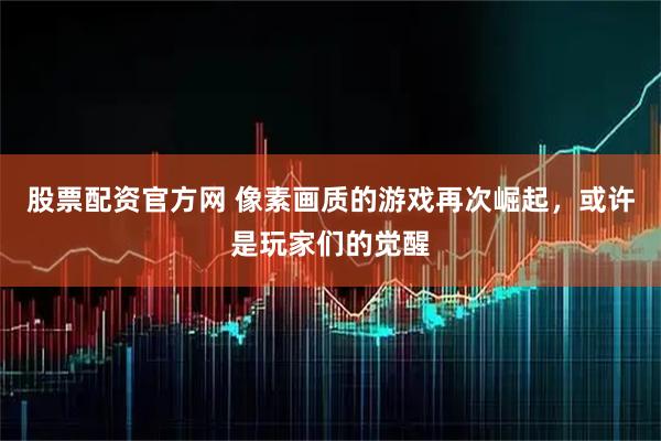 股票配资官方网 像素画质的游戏再次崛起，或许是玩家们的觉醒