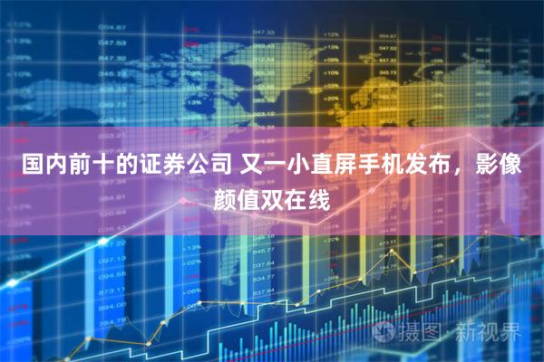 国内前十的证券公司 又一小直屏手机发布，影像颜值双在线