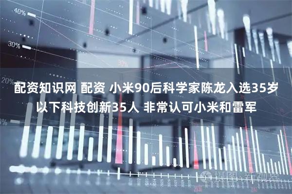 配资知识网 配资 小米90后科学家陈龙入选35岁以下科技创新35人 非常认可小米和雷军