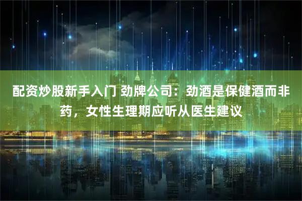 配资炒股新手入门 劲牌公司：劲酒是保健酒而非药，女性生理期应听从医生建议