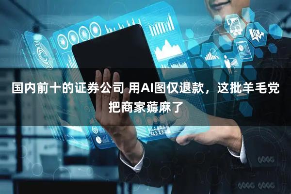 国内前十的证券公司 用AI图仅退款，这批羊毛党把商家薅麻了