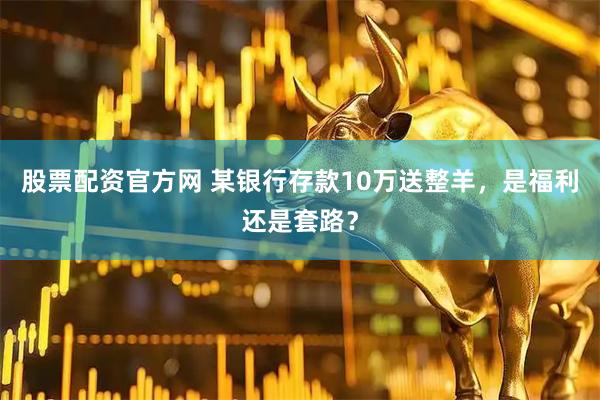 股票配资官方网 某银行存款10万送整羊，是福利还是套路？