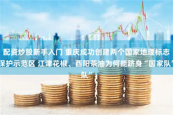 配资炒股新手入门 重庆成功创建两个国家地理标志保护示范区 江津花椒、酉阳茶油为何能跻身“国家队”