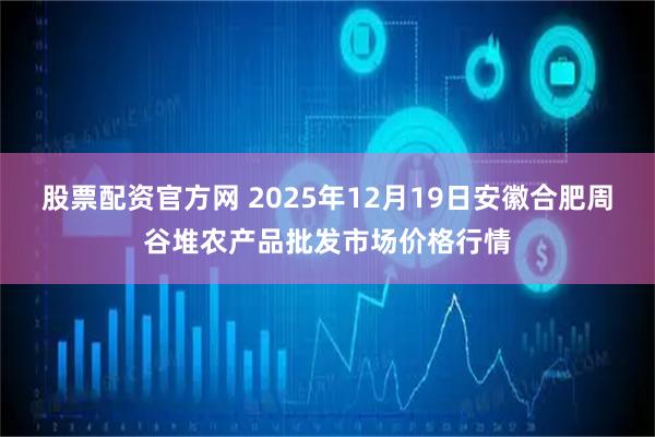 股票配资官方网 2025年12月19日安徽合肥周谷堆农产品批发市场价格行情