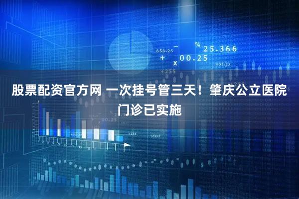 股票配资官方网 一次挂号管三天！肇庆公立医院门诊已实施