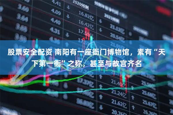 股票安全配资 南阳有一座衙门博物馆，素有“天下第一衙”之称，甚至与故宫齐名